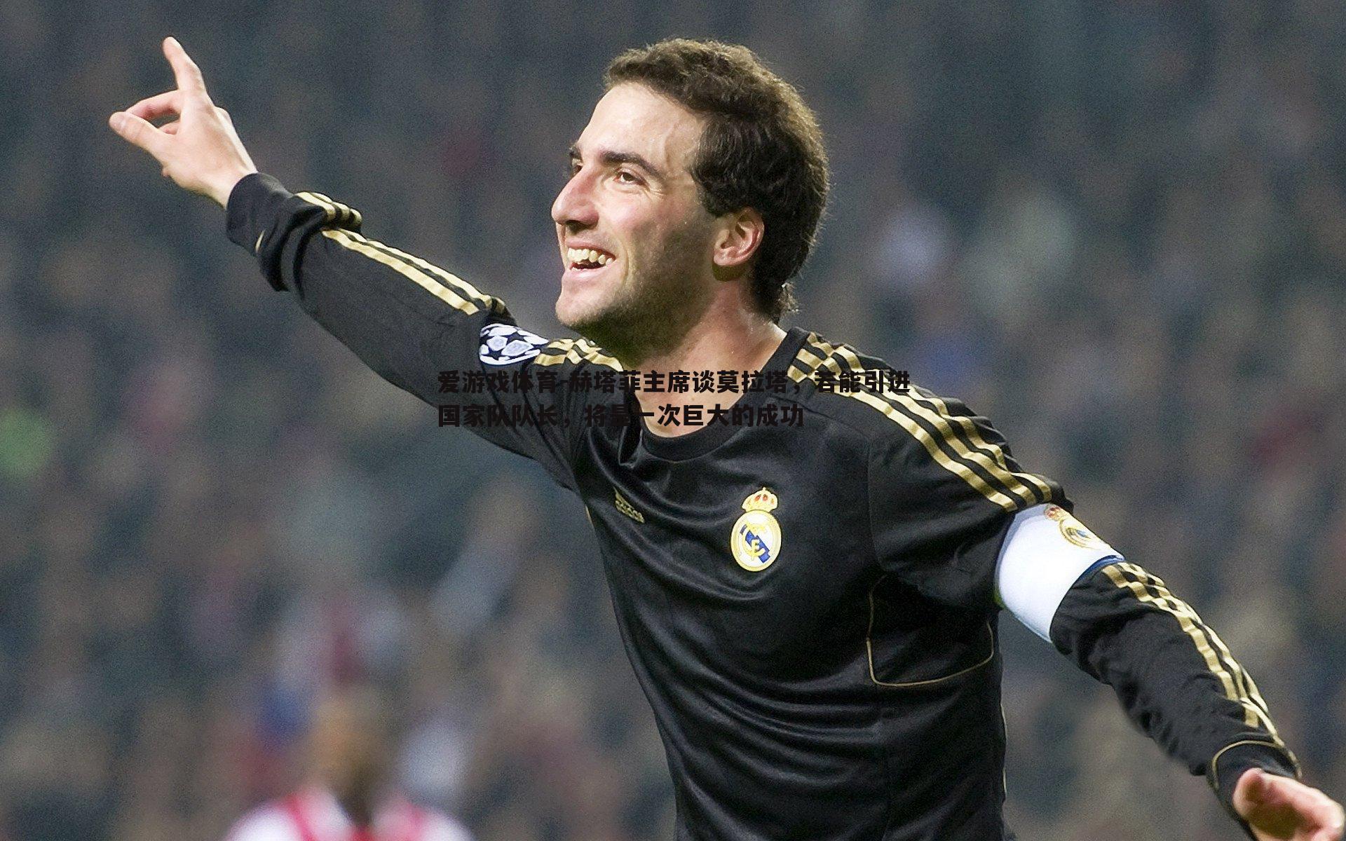 赫塔菲主席谈莫拉塔,若能引进国家队队长,将是一次巨大的成功