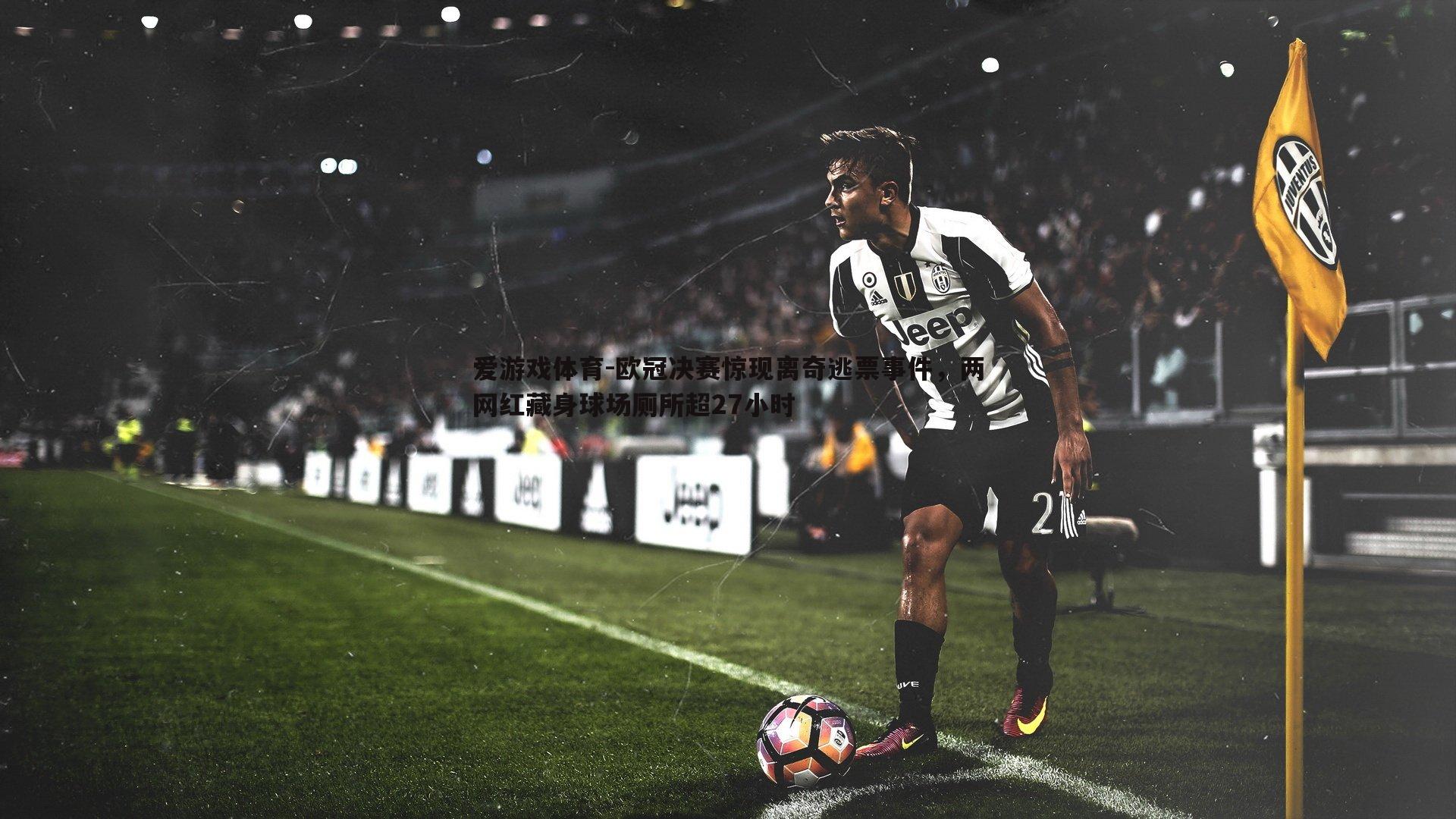 欧冠决赛惊现离奇逃票事件,两网红藏身球场厕所超27小时