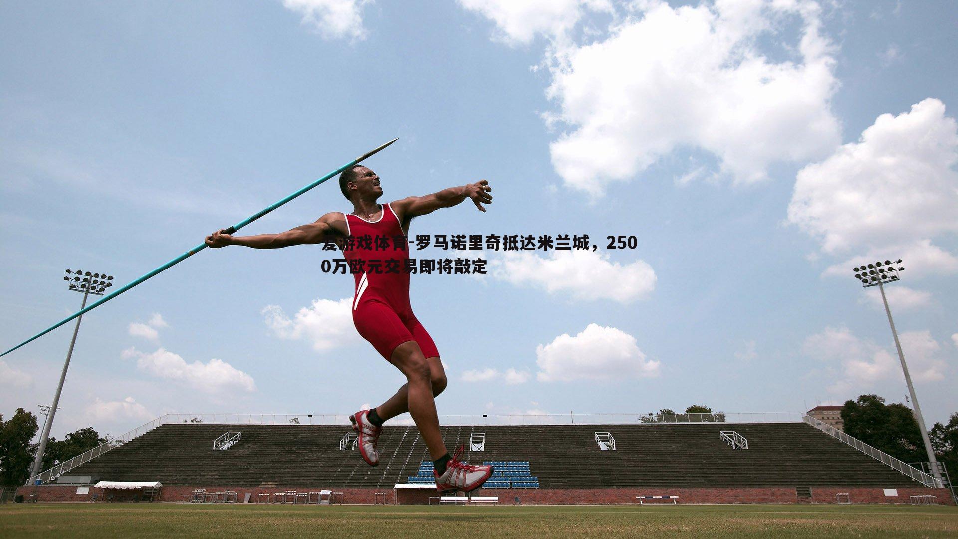 罗马诺里奇抵达米兰城,2500万欧元交易即将敲定